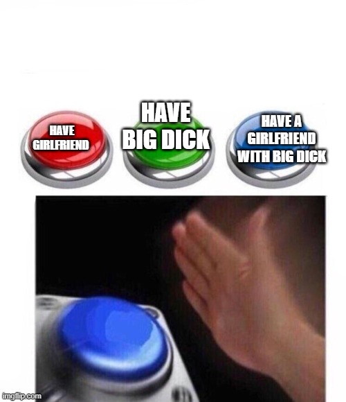 Three Buttons | HAVE GIRLFRIEND; HAVE A GIRLFRIEND WITH BIG DICK; HAVE BIG DICK | image tagged in three buttons | made w/ Imgflip meme maker
