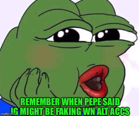 Pepe the frog happy | REMEMBER WHEN PEPE SAID IG MIGHT BE FAKING WN ALT ACCS | image tagged in pepe the frog happy | made w/ Imgflip meme maker