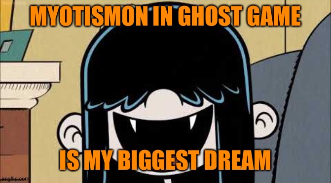 Lucy loud's fangs | MYOTISMON IN GHOST GAME; IS MY BIGGEST DREAM | image tagged in lucy loud's fangs | made w/ Imgflip meme maker