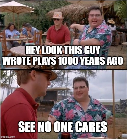 See Nobody Cares | HEY LOOK THIS GUY WROTE PLAYS 1000 YEARS AGO; SEE NO ONE CARES | image tagged in memes,see nobody cares | made w/ Imgflip meme maker