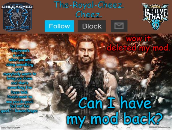 Roman Reigns temp for The Royal Cheez | wow it deleted my mod. Can I have my mod back? | image tagged in roman reigns temp for the royal cheez | made w/ Imgflip meme maker