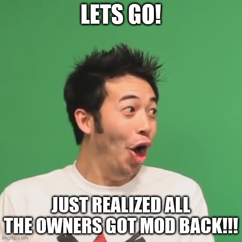If you were Mod, and I see that you were removed, please come to me and I'll give you mod | LETS GO! JUST REALIZED ALL THE OWNERS GOT MOD BACK!!! | image tagged in pogchamp | made w/ Imgflip meme maker
