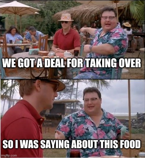 See Nobody Cares | WE GOT A DEAL FOR TAKING OVER; SO I WAS SAYING ABOUT THIS FOOD | image tagged in memes,see nobody cares | made w/ Imgflip meme maker