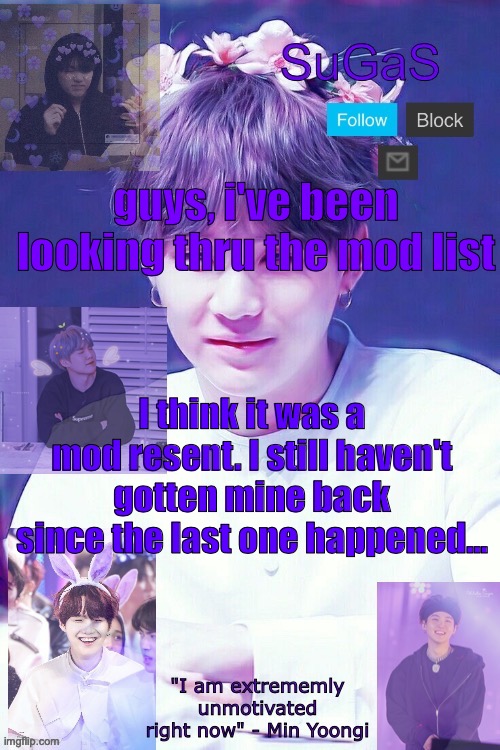 SuGaS' Suga template | guys, i've been looking thru the mod list; I think it was a mod resent. I still haven't gotten mine back since the last one happened... | image tagged in sugas' suga template | made w/ Imgflip meme maker