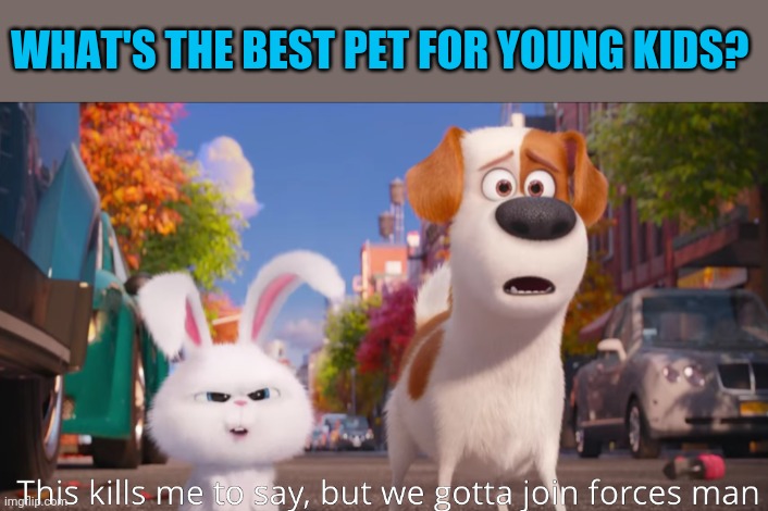 My kids are begging for a pet. I want low maintenance,  but also fun.  No fur please my allergies can't handle it.  Lol | WHAT'S THE BEST PET FOR YOUNG KIDS? | image tagged in this kills me to say but we gotta join forces man | made w/ Imgflip meme maker