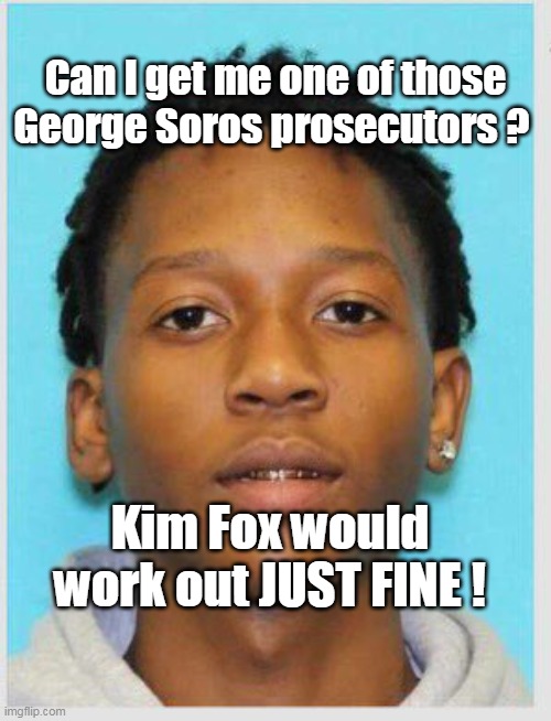 Forget the Defense Attorney, I just need a GOOD PROSECUTOR ! | Can I get me one of those George Soros prosecutors ? Kim Fox would work out JUST FINE ! | image tagged in memes | made w/ Imgflip meme maker