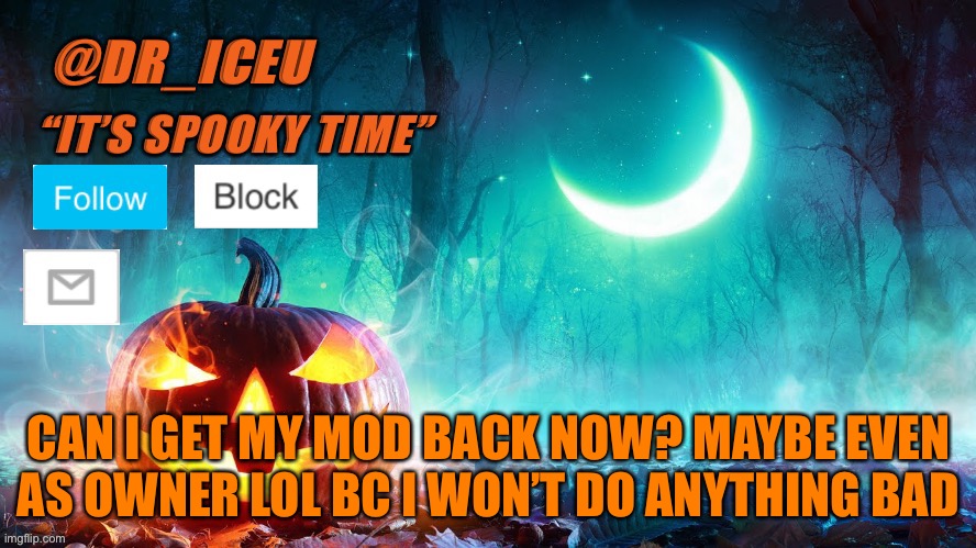 Plz | CAN I GET MY MOD BACK NOW? MAYBE EVEN
AS OWNER LOL BC I WON’T DO ANYTHING BAD | image tagged in dr_iceu spooky month template | made w/ Imgflip meme maker