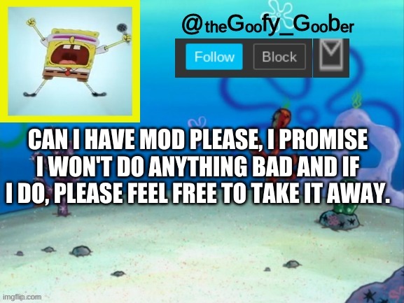 TheGoofy_Goober's Announcement Template V.2 | CAN I HAVE MOD PLEASE, I PROMISE I WON'T DO ANYTHING BAD AND IF I DO, PLEASE FEEL FREE TO TAKE IT AWAY. | image tagged in thegoofy_goober's announcement template v 2,memes,fun,spongebob | made w/ Imgflip meme maker