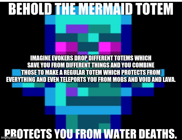 My minecraft suggestion | BEHOLD THE MERMAID TOTEM; IMAGINE EVOKERS DROP DIFFERENT TOTEMS WHICH SAVE YOU FROM DIFFERENT THINGS AND YOU COMBINE THOSE TO MAKE A REGULAR TOTEM WHICH PROTECTS FROM EVERYTHING AND EVEN TELEPORTS YOU FROM MOBS AND VOID AND LAVA. PROTECTS YOU FROM WATER DEATHS. | image tagged in minecraft | made w/ Imgflip meme maker