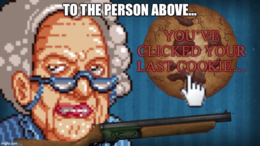 You’ve clicked your last cookie… | TO THE PERSON ABOVE… | image tagged in you ve clicked your last cookie | made w/ Imgflip meme maker