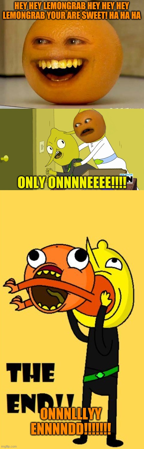 Annoying Orange Annoys Lemongrab/lemongrab eats annoying orange | HEY HEY LEMONGRAB HEY HEY HEY LEMONGRAB YOUR ARE SWEET! HA HA HA; ONLY ONNNNEEEE!!!! ONNNLLLYY ENNNNDD!!!!!!! | image tagged in annoying orange,lemongrab,adventure time,memes | made w/ Imgflip meme maker