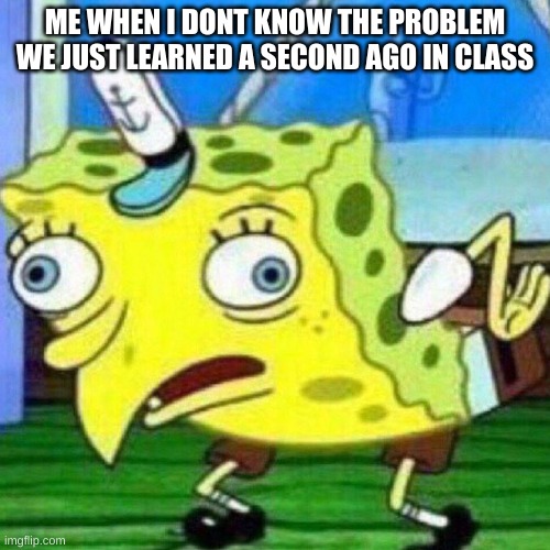 Help Me brain cells ded | ME WHEN I DONT KNOW THE PROBLEM WE JUST LEARNED A SECOND AGO IN CLASS | image tagged in triggerpaul,youngc08,lol,school,memes,mocking spongebob | made w/ Imgflip meme maker