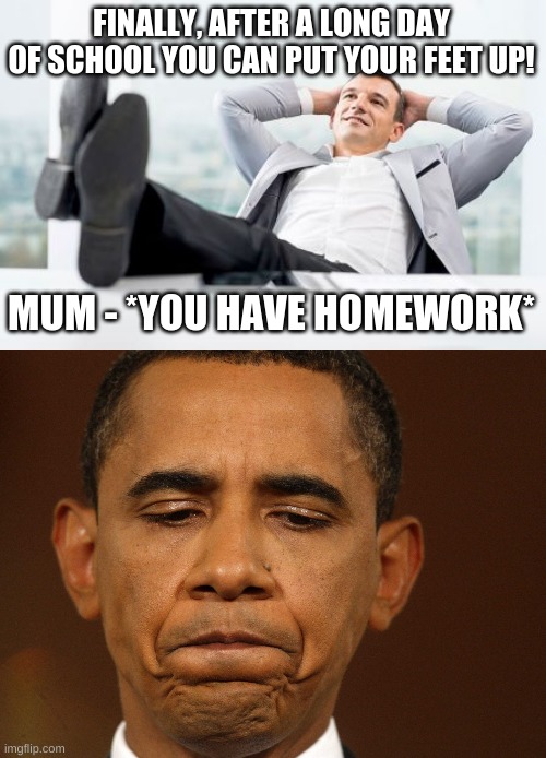 FINALLY, AFTER A LONG DAY OF SCHOOL YOU CAN PUT YOUR FEET UP! MUM - *YOU HAVE HOMEWORK* | image tagged in feet up,that moment when you realize that you have too much homework and,homework,so close,sigh | made w/ Imgflip meme maker