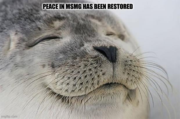Satisfied Seal Meme | PEACE IN MSMG HAS BEEN RESTORED | image tagged in memes,satisfied seal | made w/ Imgflip meme maker