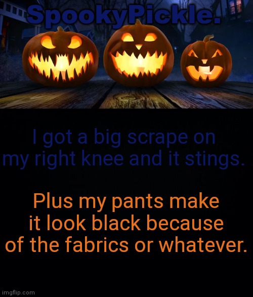 I tripped | I got a big scrape on my right knee and it stings. Plus my pants make it look black because of the fabrics or whatever. | made w/ Imgflip meme maker