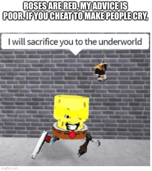 This will be reposted on a couple other streams. | ROSES ARE RED, MY ADVICE IS POOR. IF YOU CHEAT TO MAKE PEOPLE CRY, | image tagged in roses are red,cursed roblox image | made w/ Imgflip meme maker