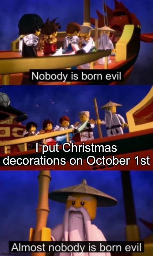 Why would anyone do this? | I put Christmas decorations on October 1st | image tagged in nobody is born evil,christmas,halloween,ninjago,lego,stop reading the tags | made w/ Imgflip meme maker