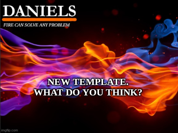 daniels fire template | NEW TEMPLATE. WHAT DO YOU THINK? | image tagged in daniels fire template | made w/ Imgflip meme maker