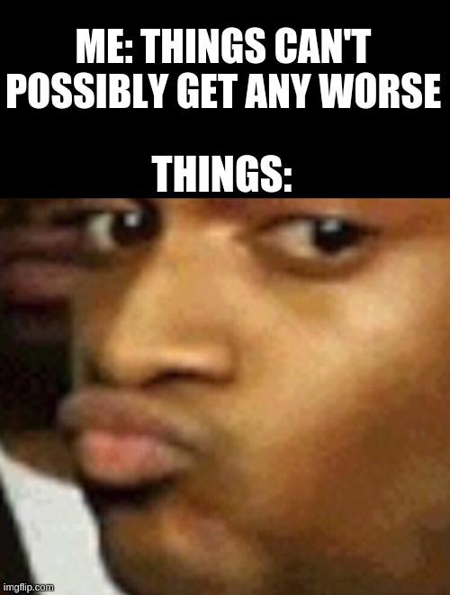 doubtful lips  | ME: THINGS CAN'T POSSIBLY GET ANY WORSE; THINGS: | image tagged in doubtful lips | made w/ Imgflip meme maker