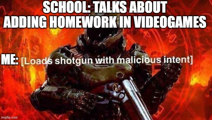 Loads shotgun with malicious intent | SCHOOL: TALKS ABOUT ADDING HOMEWORK IN VIDEOGAMES; ME: | image tagged in loads shotgun with malicious intent | made w/ Imgflip meme maker