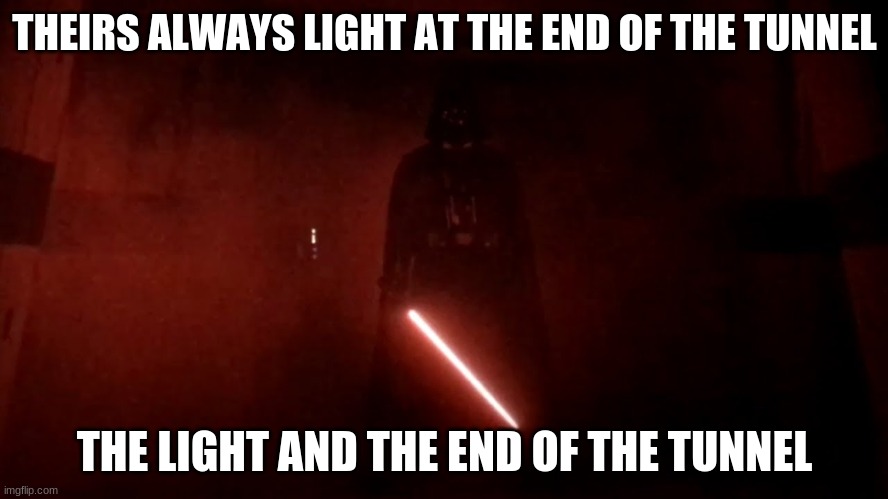 darth vader rogue one hallway | THEIRS ALWAYS LIGHT AT THE END OF THE TUNNEL; THE LIGHT AND THE END OF THE TUNNEL | image tagged in darth vader rogue one hallway | made w/ Imgflip meme maker