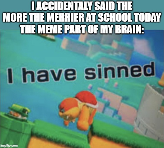 sin | I ACCIDENTALY SAID THE MORE THE MERRIER AT SCHOOL TODAY
THE MEME PART OF MY BRAIN: | image tagged in i have sinned | made w/ Imgflip meme maker