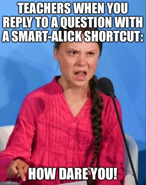 true tho | TEACHERS WHEN YOU REPLY TO A QUESTION WITH A SMART-ALICK SHORTCUT:; HOW DARE YOU! | image tagged in greta thunberg how dare you,funny,teachers,how dare you,school | made w/ Imgflip meme maker