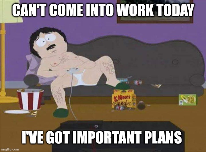 Can't work today | CAN'T COME INTO WORK TODAY; I'VE GOT IMPORTANT PLANS | image tagged in gaming | made w/ Imgflip meme maker