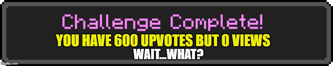 Challenge Complete | YOU HAVE 600 UPVOTES BUT 0 VIEWS; WAIT...WHAT? | image tagged in hold up,minecraft | made w/ Imgflip meme maker