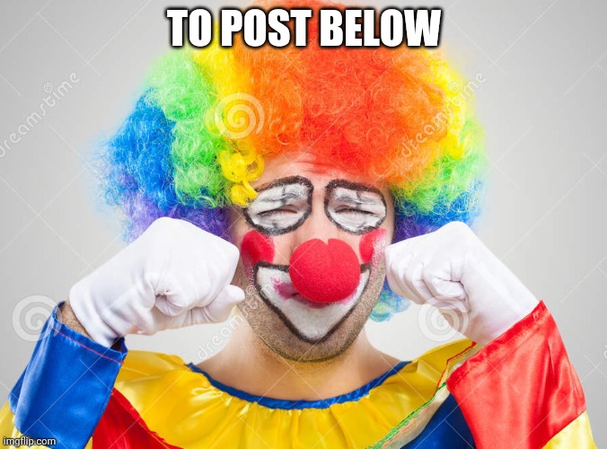 Clown crying | TO POST BELOW | image tagged in clown crying | made w/ Imgflip meme maker