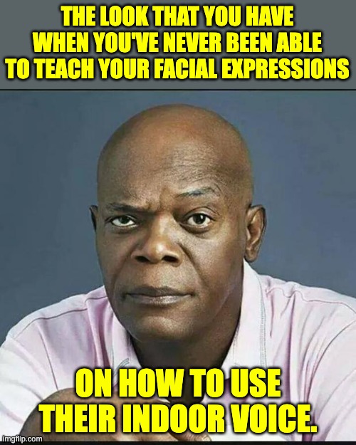 facial expressions | THE LOOK THAT YOU HAVE WHEN YOU'VE NEVER BEEN ABLE TO TEACH YOUR FACIAL EXPRESSIONS; ON HOW TO USE THEIR INDOOR VOICE. | image tagged in that look you give people when | made w/ Imgflip meme maker