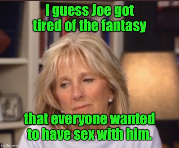 Jill Biden meme | I guess Joe got tired of the fantasy that everyone wanted to have sex with him. | image tagged in jill biden meme | made w/ Imgflip meme maker