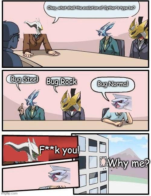 pokemon meeting suggestion | Okay, what shall the evolution of Syther's type be? Bug Rock; Bug Steel; Bug Normal; F**k you! Why me? | image tagged in pokemon meeting suggestion | made w/ Imgflip meme maker