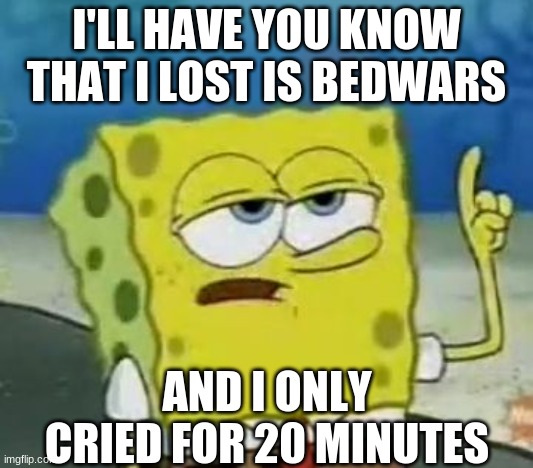 Bedwars Rage Be Real | I'LL HAVE YOU KNOW THAT I LOST IS BEDWARS; AND I ONLY CRIED FOR 20 MINUTES | image tagged in memes,i'll have you know spongebob | made w/ Imgflip meme maker