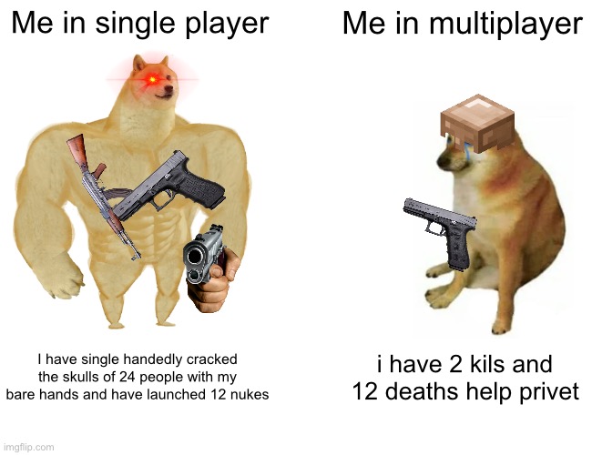 Buff Doge vs. Cheems Meme | Me in single player; Me in multiplayer; I have single handedly cracked the skulls of 24 people with my bare hands and have launched 12 nukes; i have 2 kils and 12 deaths help privet | image tagged in memes,buff doge vs cheems | made w/ Imgflip meme maker