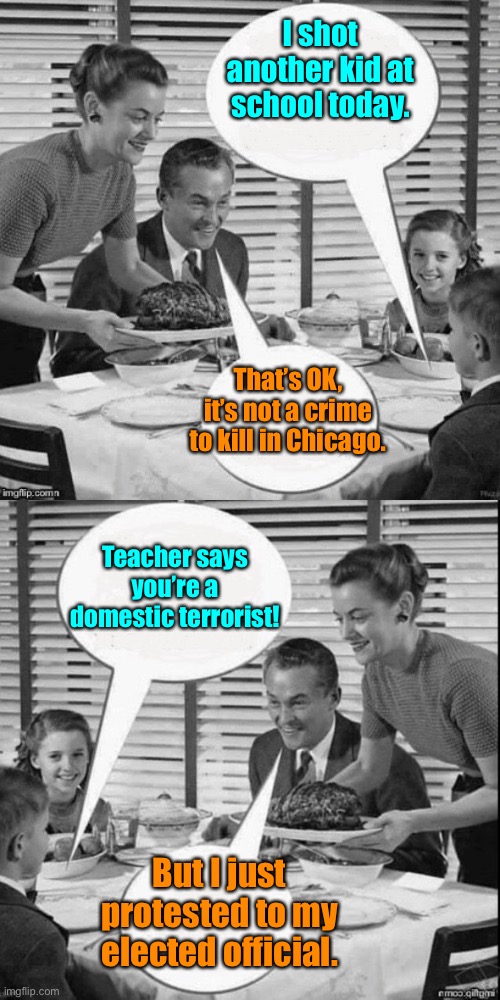 Vintage Family Dinner Extended | I shot another kid at school today. That’s OK, it’s not a crime to kill in Chicago. But I just protested to my elected official. Teacher say | image tagged in vintage family dinner extended | made w/ Imgflip meme maker