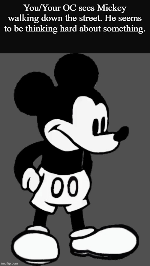 Horror RP. (SuicideMouse.avi Creepypasta) | You/Your OC sees Mickey walking down the street. He seems to be thinking hard about something. | image tagged in creepypasta | made w/ Imgflip meme maker