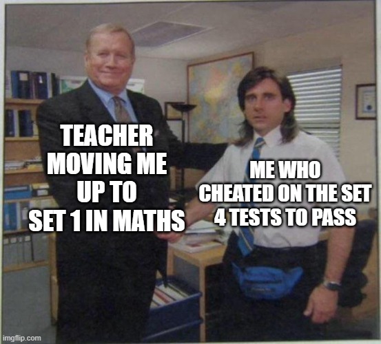 Schools be like: | TEACHER MOVING ME UP TO SET 1 IN MATHS; ME WHO CHEATED ON THE SET 4 TESTS TO PASS | image tagged in the office handshake | made w/ Imgflip meme maker