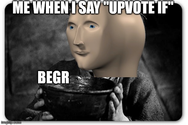Beggar | ME WHEN I SAY "UPVOTE IF"; BEGR | image tagged in beggar | made w/ Imgflip meme maker