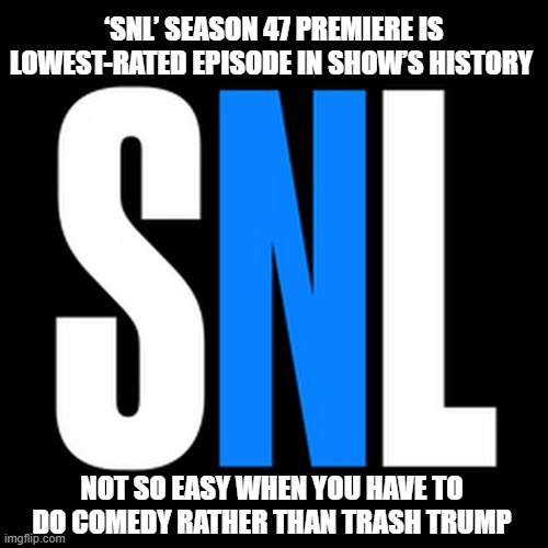 SNL - Not Funny | ‘SNL’ SEASON 47 PREMIERE IS LOWEST-RATED EPISODE IN SHOW’S HISTORY; NOT SO EASY WHEN YOU HAVE TO DO COMEDY RATHER THAN TRASH TRUMP | image tagged in saturday night live,not funny | made w/ Imgflip meme maker