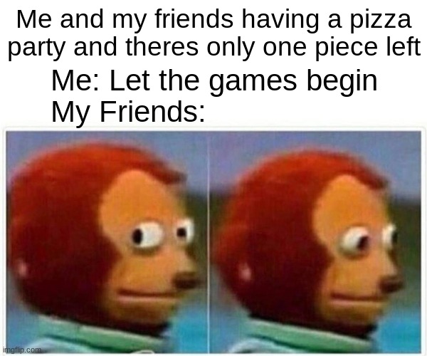 Monkey Puppet Meme | Me and my friends having a pizza party and theres only one piece left; Me: Let the games begin
My Friends: | image tagged in memes,monkey puppet | made w/ Imgflip meme maker