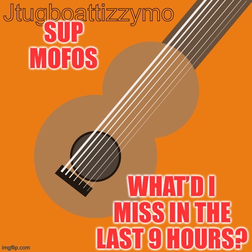 Wassup | SUP MOFOS; WHAT’D I MISS IN THE LAST 9 HOURS? | image tagged in jtugboattizzymo announcement temp | made w/ Imgflip meme maker