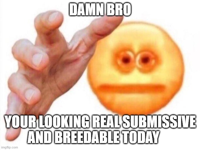 (: just a nice compliment | DAMN BRO; YOUR LOOKING REAL SUBMISSIVE AND BREEDABLE TODAY | image tagged in cursed emoji hand grabbing,sex jokes | made w/ Imgflip meme maker