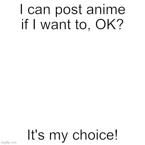 I'm allowed to post anime if I feel like it! | I can post anime if I want to, OK? It's my choice! | image tagged in memes,blank transparent square,anime,opinions,free speech,aaa | made w/ Imgflip meme maker