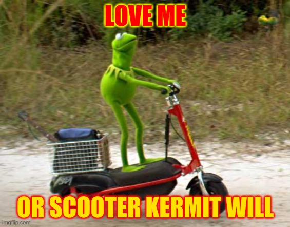 Kermit scooter | LOVE ME; OR SCOOTER KERMIT WILL | image tagged in kermit scooter | made w/ Imgflip meme maker