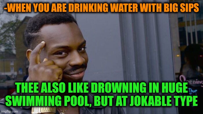-When thirst is attacking at heat. | -WHEN YOU ARE DRINKING WATER WITH BIG SIPS; THEE ALSO LIKE DROWNING IN HUGE SWIMMING POOL, BUT AT JOKABLE TYPE | image tagged in memes,roll safe think about it,drink bleach,drowning kid in the pool,joker,just keep swimming | made w/ Imgflip meme maker