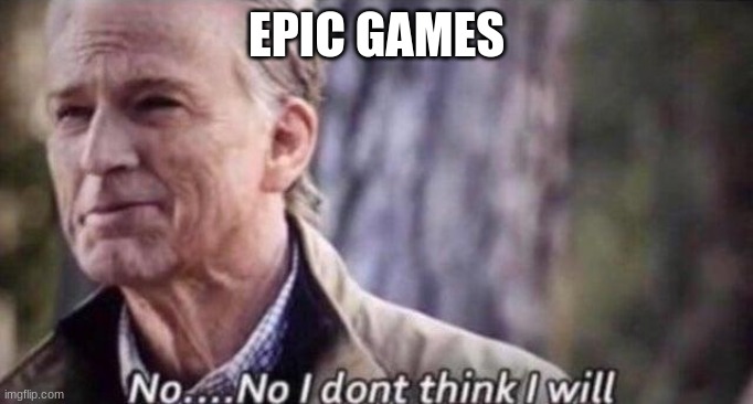no i don't think i will | EPIC GAMES | image tagged in no i don't think i will | made w/ Imgflip meme maker