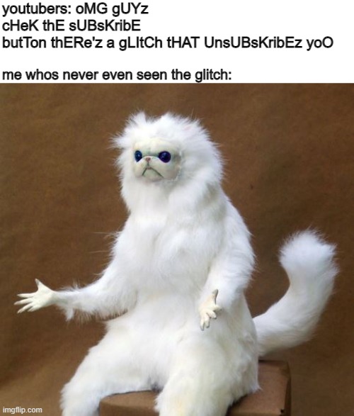 is it tru i legit want to know | youtubers: oMG gUYz cHeK thE sUBsKribE butTon thERe'z a gLItCh tHAT UnsUBsKribEz yoO; me whos never even seen the glitch: | image tagged in persian white monkey | made w/ Imgflip meme maker