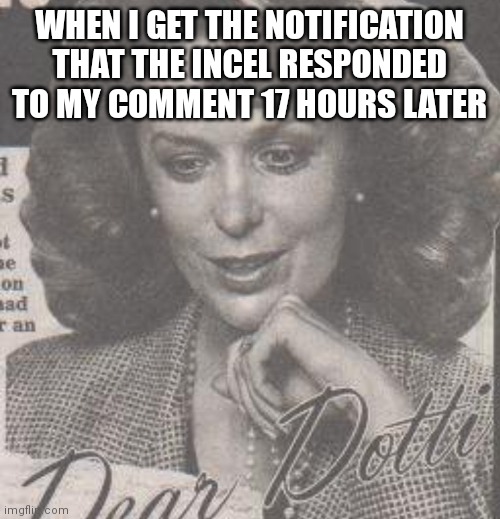 Dottie | WHEN I GET THE NOTIFICATION THAT THE INCEL RESPONDED TO MY COMMENT 17 HOURS LATER | image tagged in funny | made w/ Imgflip meme maker