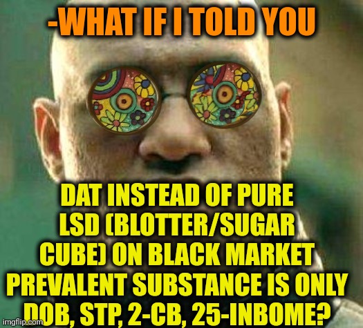 -More easy to educate as chemist. | -WHAT IF I TOLD YOU; DAT INSTEAD OF PURE LSD (BLOTTER/SUGAR CUBE) ON BLACK MARKET PREVALENT SUBSTANCE IS ONLY DOB, STP, 2-CB, 25-INBOME? | image tagged in acid kicks in morpheus,lsd,don't do drugs,black market,adobe flash,hallucinate | made w/ Imgflip meme maker